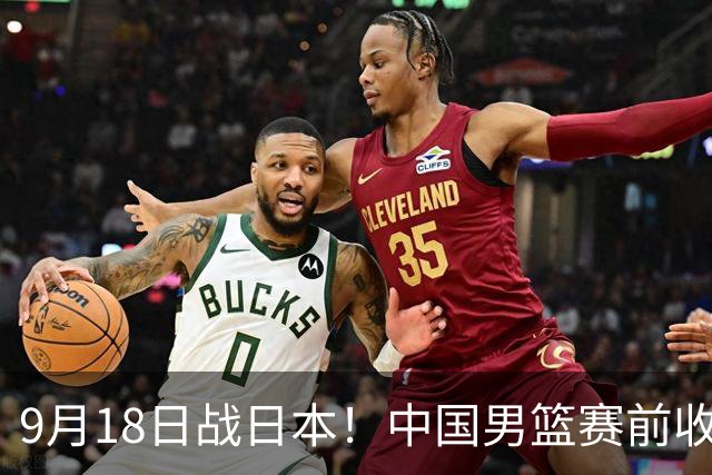 9月18日战日本！中国男篮赛前收获3大喜讯，日媒：64年后重返决赛